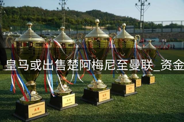 皇马或出售楚阿梅尼至曼联 资金将用于追逐曼城中场核心